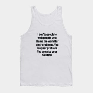 I don't associate with people who blame the world for their problems. You are your problem. You are also your solution Tank Top